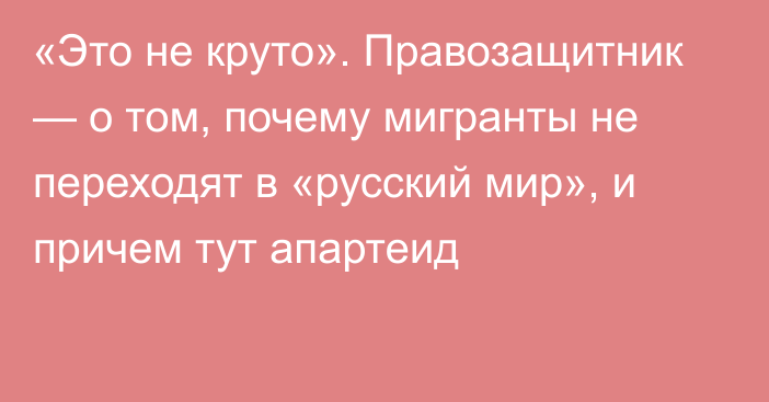 «Это не круто». Правозащитник — о том, почему мигранты не переходят в «русский мир», и причем тут апартеид