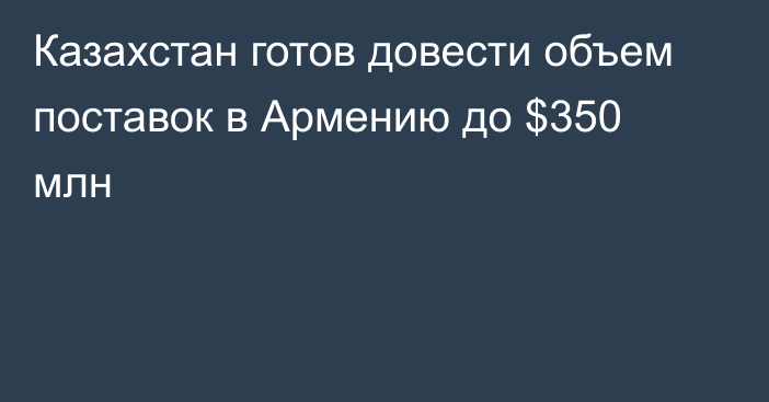 Казахстан готов довести объем поставок в Армению до $350 млн