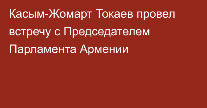 Касым-Жомарт Токаев провел встречу с Председателем Парламента Армении