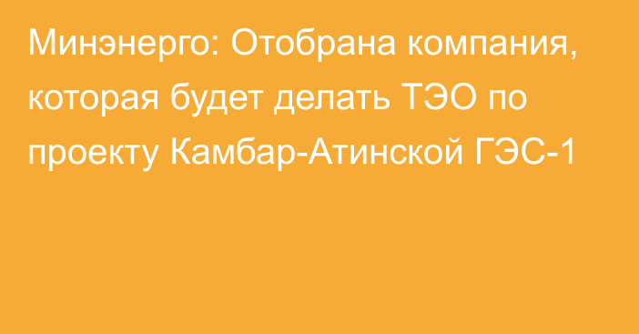 Минэнерго: Отобрана компания, которая будет делать ТЭО по проекту Камбар-Атинской ГЭС-1