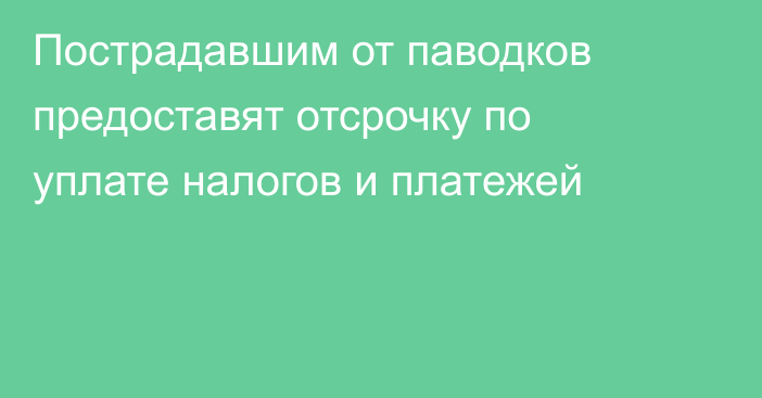 Пострадавшим от паводков предоставят отсрочку по уплате налогов и платежей