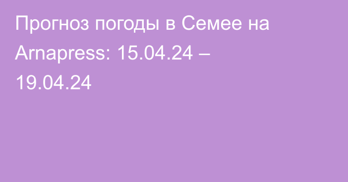 Прогноз погоды в Семее на Arnapress: 15.04.24 – 19.04.24