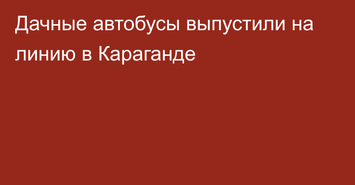 Дачные автобусы выпустили на линию в Караганде