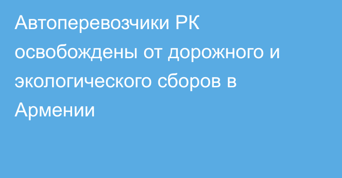 Автоперевозчики РК освобождены от дорожного и экологического сборов в Армении