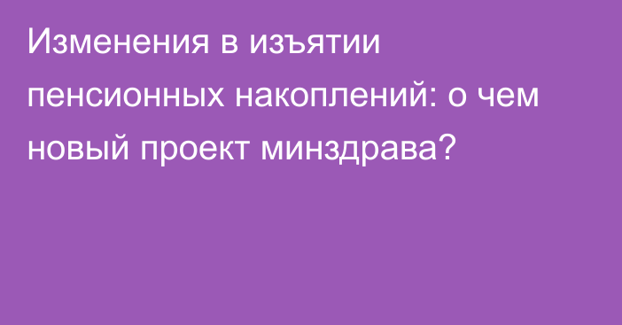 Изменения в изъятии пенсионных накоплений: о чем новый проект минздрава?