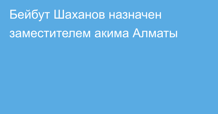 Бейбут Шаханов назначен заместителем акима Алматы