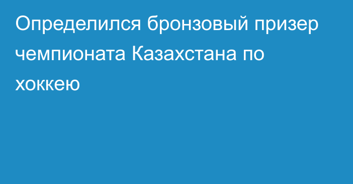 Определился бронзовый призер чемпионата Казахстана по хоккею