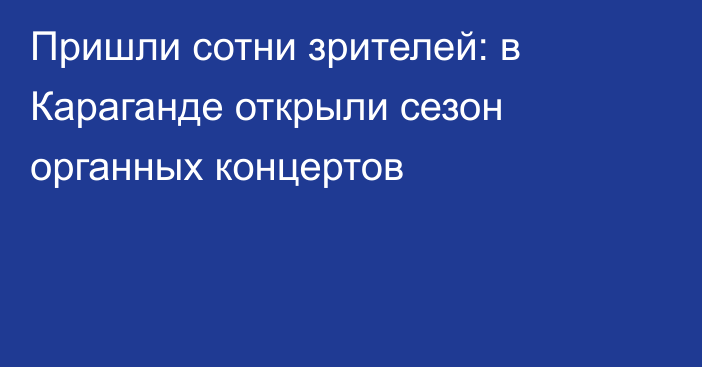 Пришли сотни зрителей: в Караганде открыли сезон органных концертов