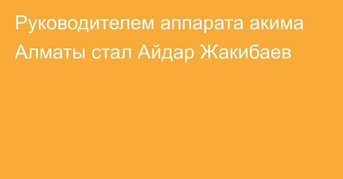 Руководителем аппарата акима Алматы стал Айдар Жакибаев