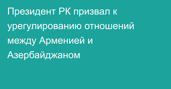 Президент РК призвал к урегулированию отношений между Арменией и Азербайджаном