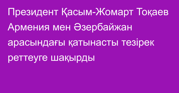 Президент Қасым-Жомарт Тоқаев Армения мен Әзербайжан арасындағы қатынасты тезірек реттеуге шақырды