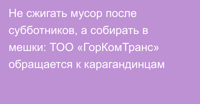 Не сжигать мусор после субботников, а собирать в мешки: ТОО «ГорКомТранс» обращается к карагандинцам