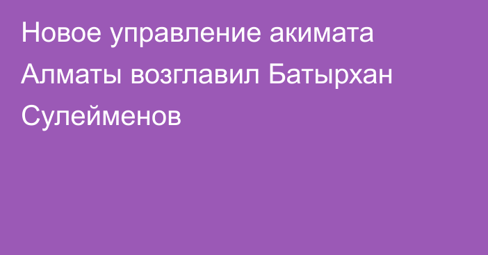 Новое управление акимата Алматы возглавил Батырхан Сулейменов