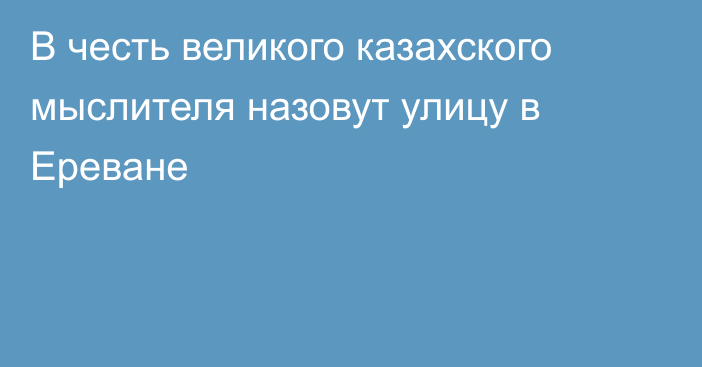 В честь великого казахского мыслителя назовут улицу в Ереване