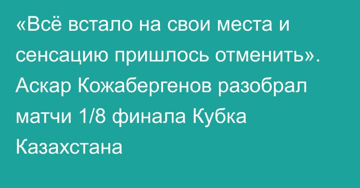 «Всё встало на свои места и сенсацию пришлось отменить». Аскар Кожабергенов разобрал матчи 1/8 финала Кубка Казахстана