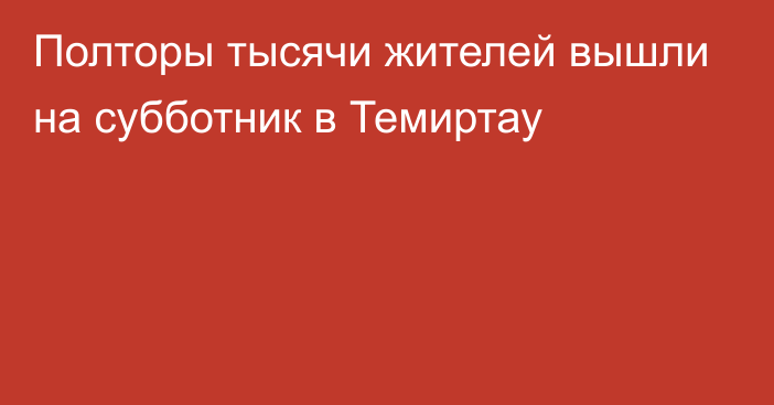 Полторы тысячи жителей вышли на субботник в Темиртау