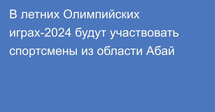 В летних Олимпийских играх-2024 будут участвовать спортсмены из области Абай