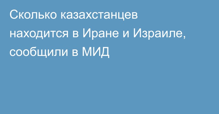 Сколько казахстанцев находится в Иране и Израиле, сообщили в МИД