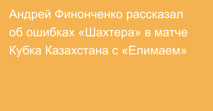 Андрей Финонченко рассказал об ошибках «Шахтера» в матче Кубка Казахстана с «Елимаем»