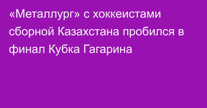 «Металлург» с хоккеистами сборной Казахстана пробился в финал Кубка Гагарина