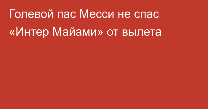 Голевой пас Месси не спас «Интер Майами» от вылета