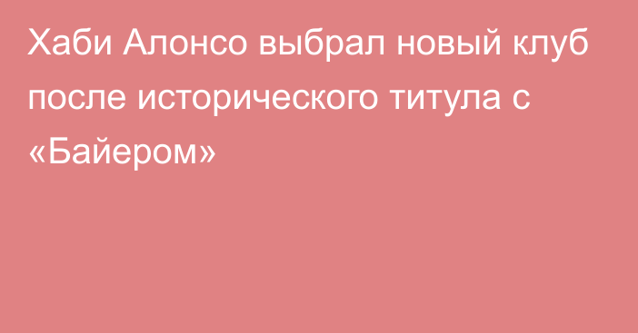 Хаби Алонсо выбрал новый клуб после исторического титула с «Байером»