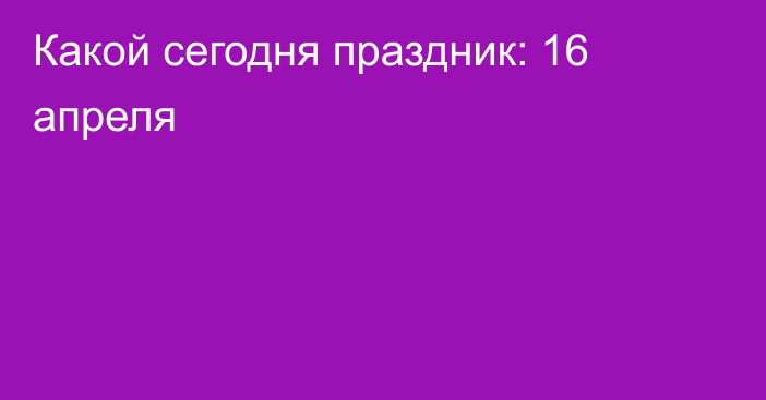 Какой сегодня праздник: 16 апреля