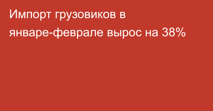 Импорт грузовиков в январе-феврале вырос на 38%