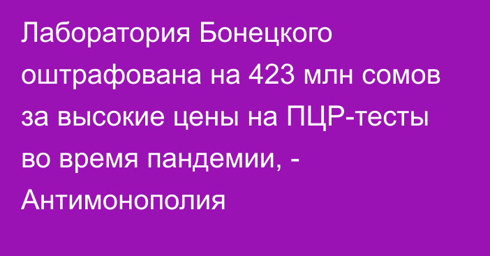 Лаборатория Бонецкого оштрафована на 423 млн сомов за высокие цены на ПЦР-тесты во время пандемии, - Антимонополия