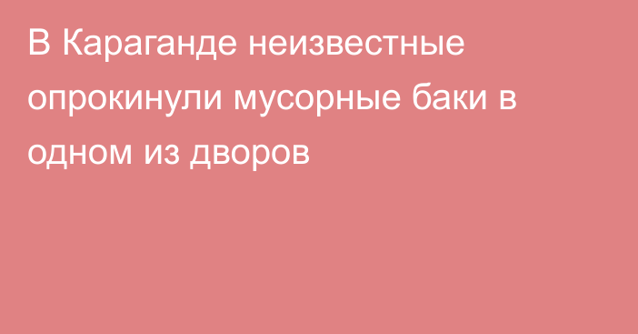 В Караганде неизвестные опрокинули мусорные баки в одном из дворов