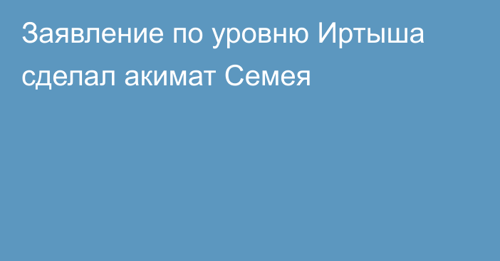 Заявление по уровню Иртыша сделал акимат Семея