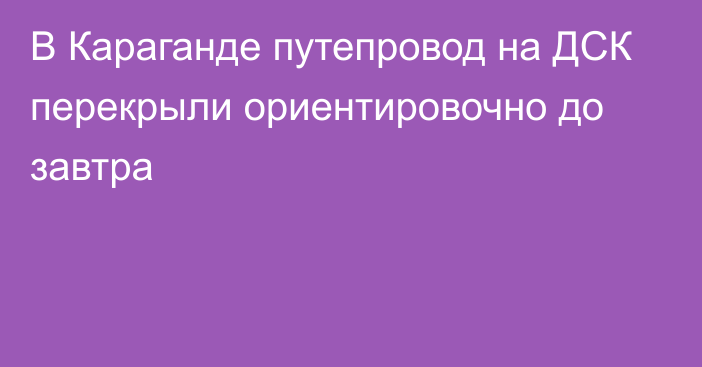 В Караганде путепровод на ДСК перекрыли ориентировочно до завтра