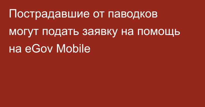 Пострадавшие от паводков могут подать заявку на помощь на eGov Mobile