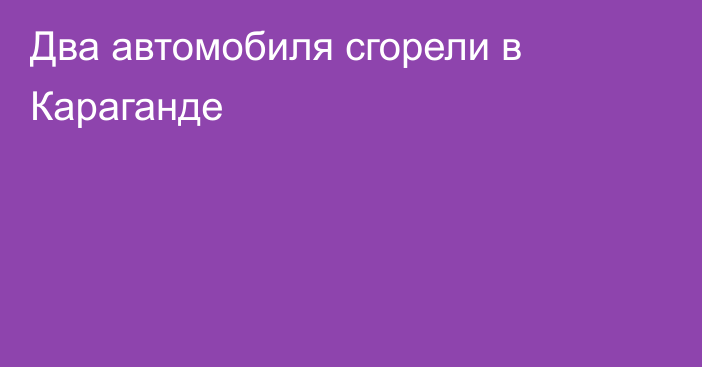 Два автомобиля сгорели в Караганде