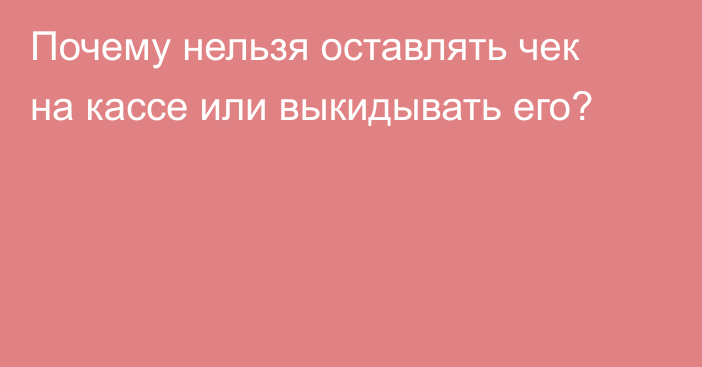 Почему нельзя оставлять чек на кассе или выкидывать его?