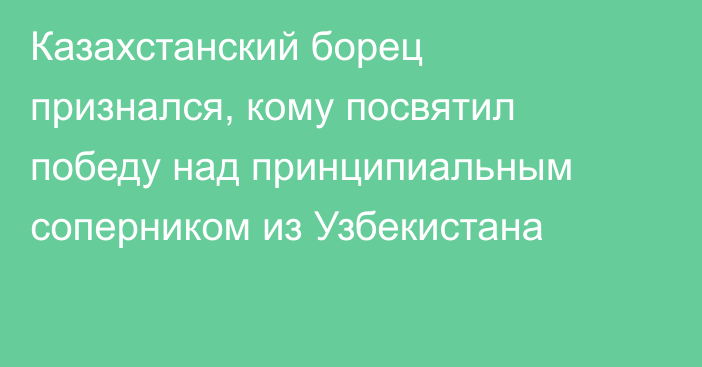 Казахстанский борец признался, кому посвятил победу над принципиальным соперником из Узбекистана