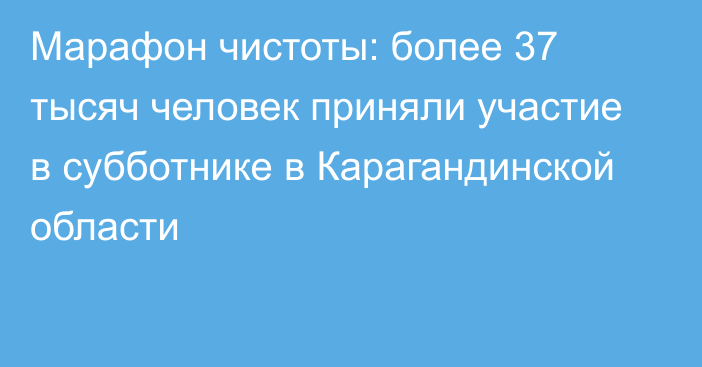 Марафон чистоты: более 37 тысяч человек приняли участие в субботнике в Карагандинской области