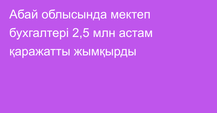 Абай облысында мектеп бухгалтері 2,5 млн астам қаражатты жымқырды