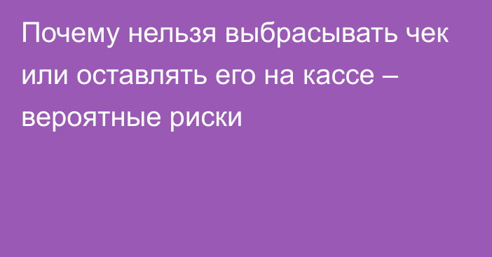 Почему нельзя выбрасывать чек или оставлять его на кассе – вероятные риски