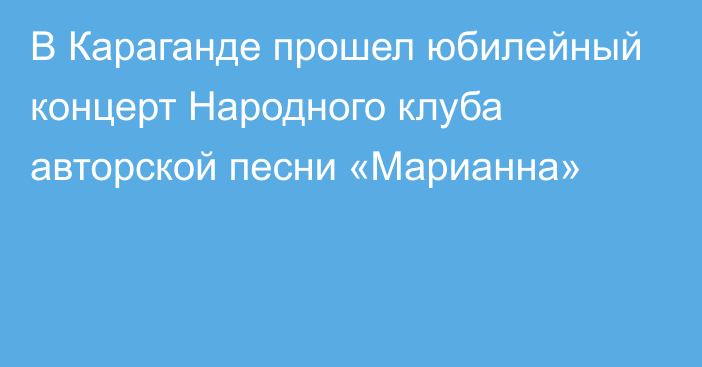 В Караганде прошел юбилейный концерт Народного клуба авторской песни «Марианна»