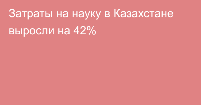 Затраты на науку в Казахстане выросли на 42%