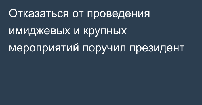 Отказаться от проведения имиджевых и крупных мероприятий поручил президент