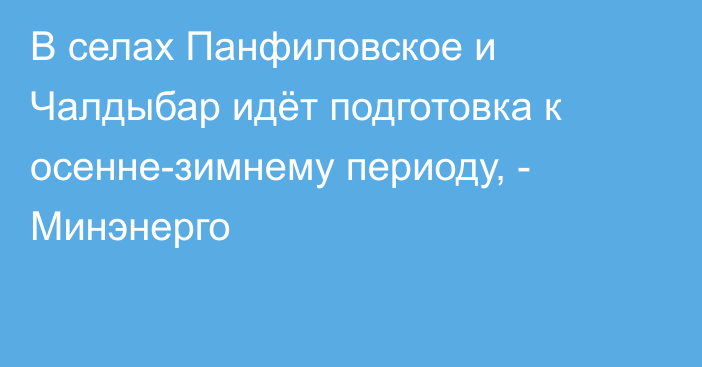 В селах Панфиловское и Чалдыбар идёт подготовка к осенне-зимнему периоду, - Минэнерго