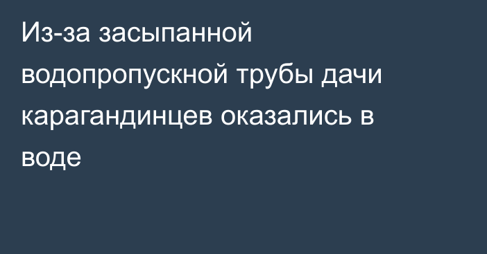 Из-за засыпанной водопропускной трубы дачи карагандинцев оказались в воде