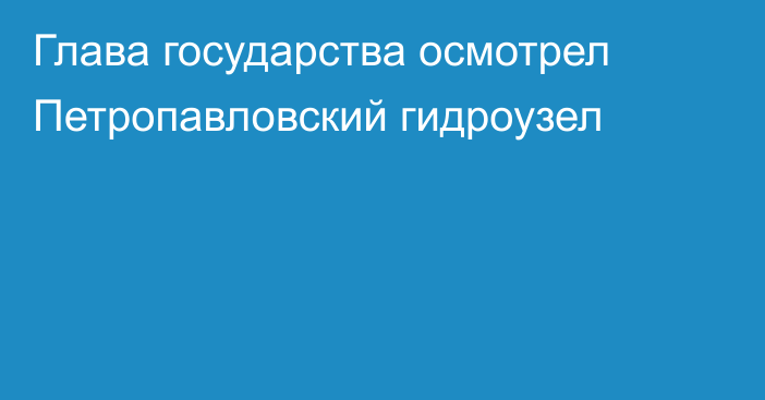 Глава государства осмотрел Петропавловский гидроузел