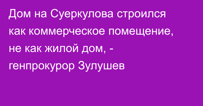 Дом на Суеркулова строился как коммерческое помещение, не как жилой дом, - генпрокурор Зулушев