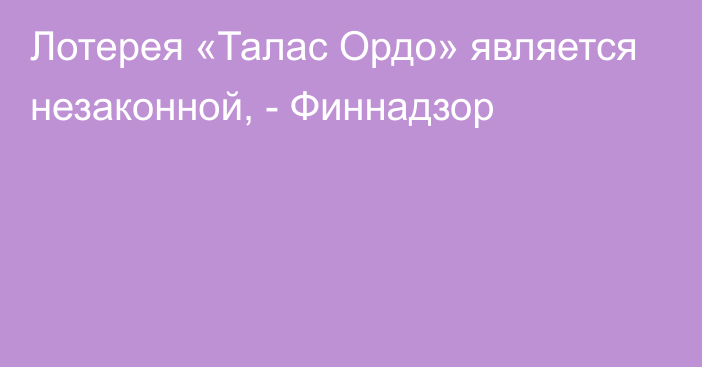 Лотерея «Талас Ордо» является незаконной, - Финнадзор