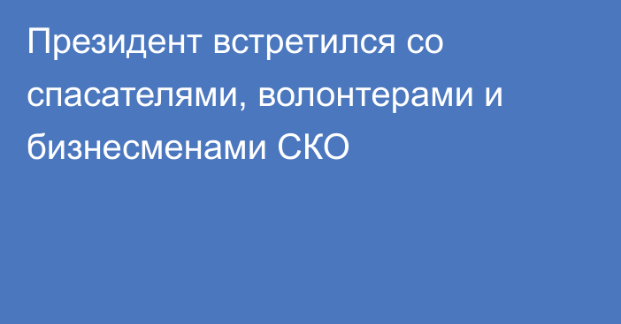 Президент встретился со спасателями, волонтерами и бизнесменами СКО