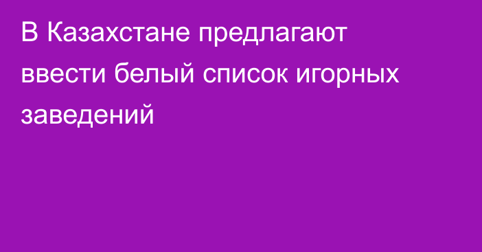 В Казахстане предлагают ввести белый список игорных заведений