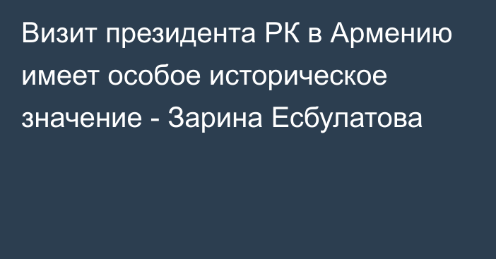 Визит президента РК в Армению имеет особое историческое значение - Зарина Есбулатова